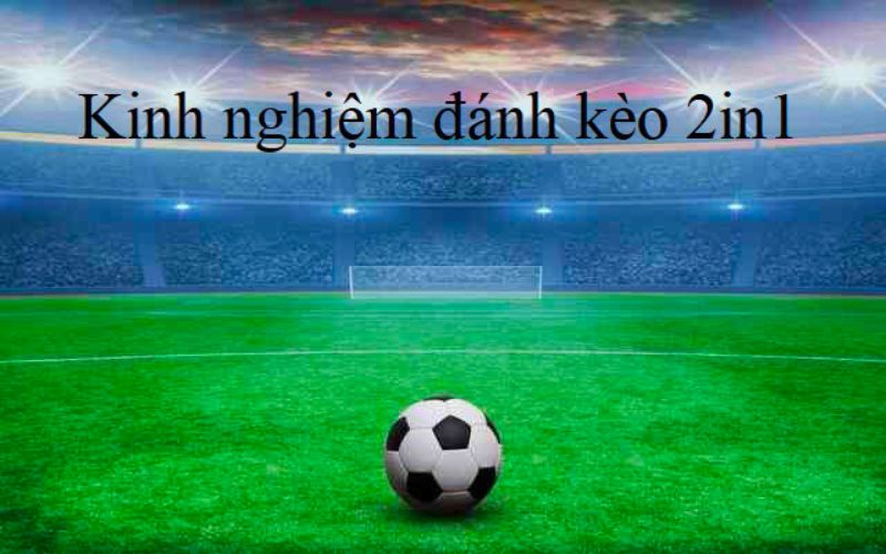Kinh nghiệm chơi kèo 2in1 từ cao thủ cá độ